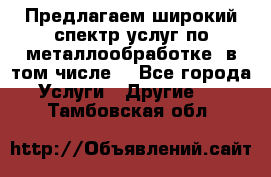 Предлагаем широкий спектр услуг по металлообработке, в том числе: - Все города Услуги » Другие   . Тамбовская обл.
